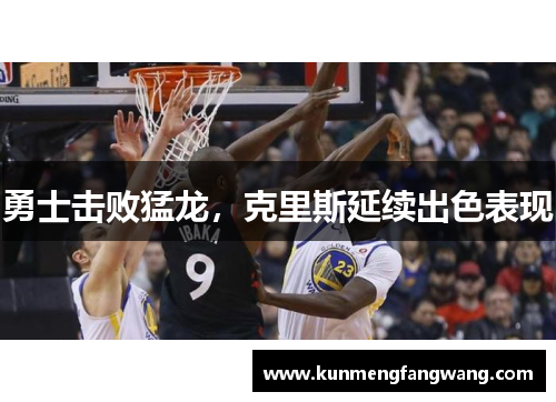 勇士击败猛龙，克里斯延续出色表现