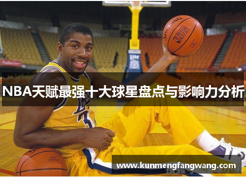 NBA天赋最强十大球星盘点与影响力分析