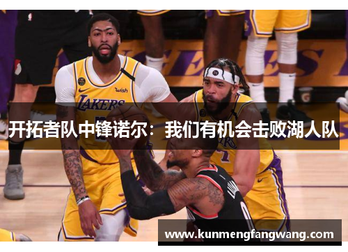 开拓者队中锋诺尔：我们有机会击败湖人队