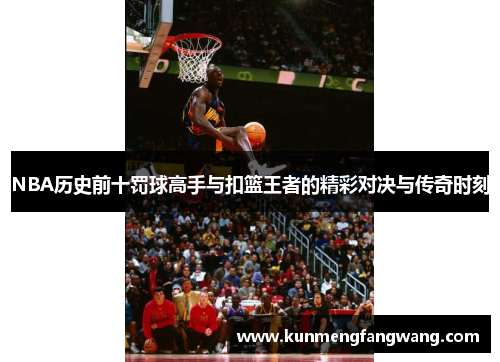 NBA历史前十罚球高手与扣篮王者的精彩对决与传奇时刻