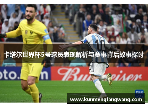 卡塔尔世界杯5号球员表现解析与赛事背后故事探讨
