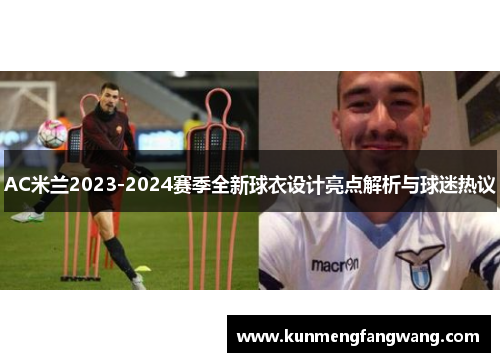 AC米兰2023-2024赛季全新球衣设计亮点解析与球迷热议
