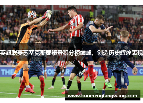 英超联赛苏塞克斯郡攀登积分榜巅峰，创造历史辉煌表现