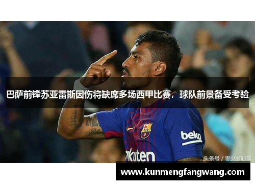 巴萨前锋苏亚雷斯因伤将缺席多场西甲比赛，球队前景备受考验