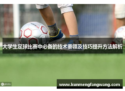 大学生足球比赛中必备的技术要领及技巧提升方法解析