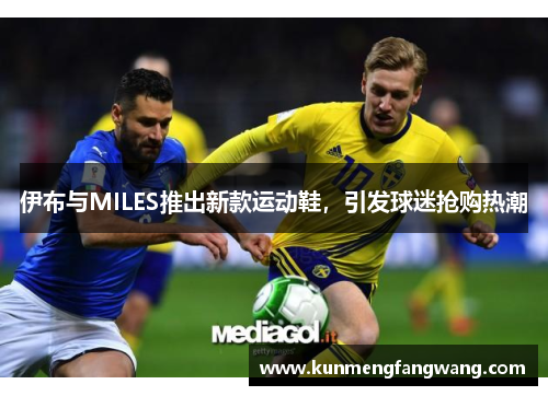伊布与MILES推出新款运动鞋，引发球迷抢购热潮