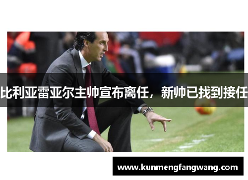 比利亚雷亚尔主帅宣布离任，新帅已找到接任