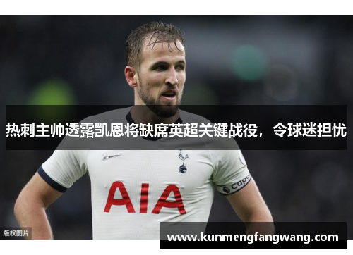 热刺主帅透露凯恩将缺席英超关键战役，令球迷担忧