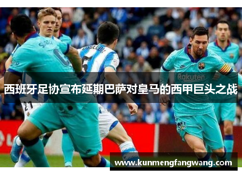 西班牙足协宣布延期巴萨对皇马的西甲巨头之战