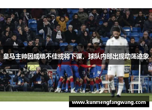 皇马主帅因成绩不佳或将下课，球队内部出现动荡迹象