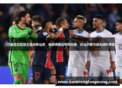 巴黎圣日耳曼主场击败马赛，继续领跑法甲积分榜，内马尔再次成为球队英雄