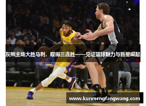 灰熊主场大胜马刺，取得三连胜——见证篮球魅力与新星崛起