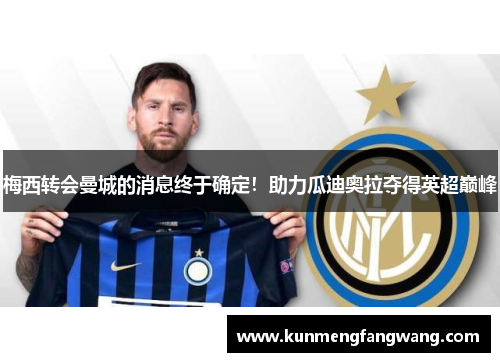 梅西转会曼城的消息终于确定！助力瓜迪奥拉夺得英超巅峰