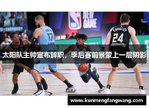 太阳队主帅宣布辞职，季后赛前景蒙上一层阴影