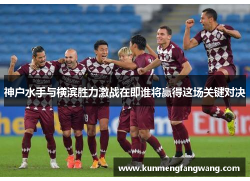 神户水手与横滨胜力激战在即谁将赢得这场关键对决