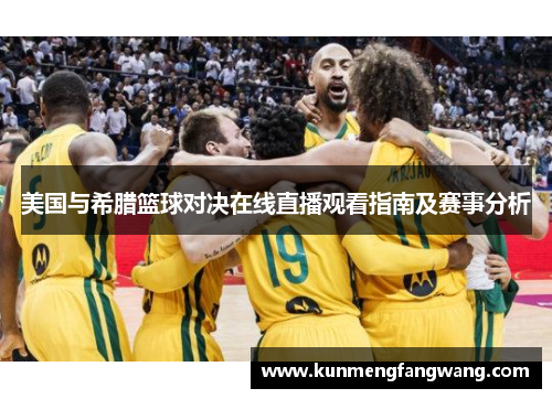 美国与希腊篮球对决在线直播观看指南及赛事分析