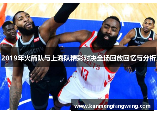 2019年火箭队与上海队精彩对决全场回放回忆与分析