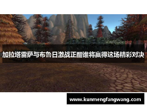 加拉塔雷萨与布鲁日激战正酣谁将赢得这场精彩对决